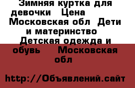 Зимняя куртка для девочки › Цена ­ 1 500 - Московская обл. Дети и материнство » Детская одежда и обувь   . Московская обл.